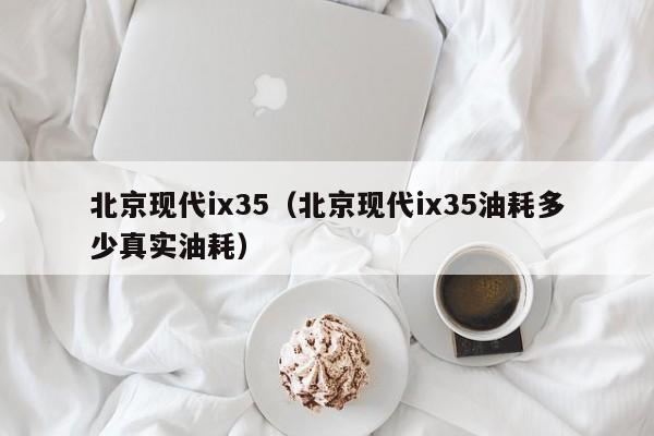 北京现代ix35（北京现代ix35油耗多少真实油耗）