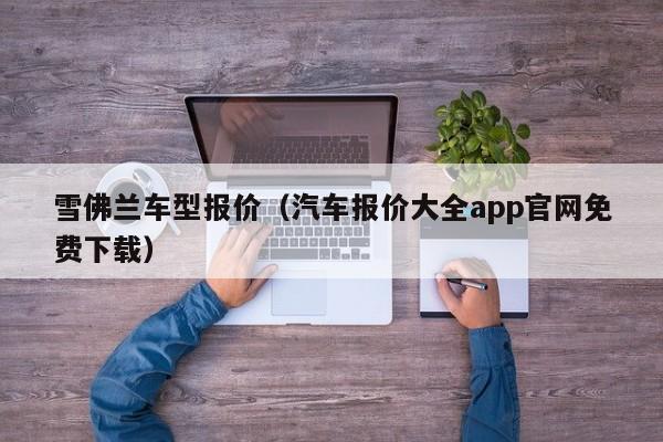 雪佛兰车型报价（汽车报价大全app官网免费下载）