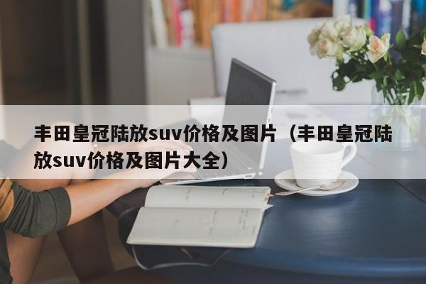 丰田皇冠陆放suv价格及图片（丰田皇冠陆放suv价格及图片大全）