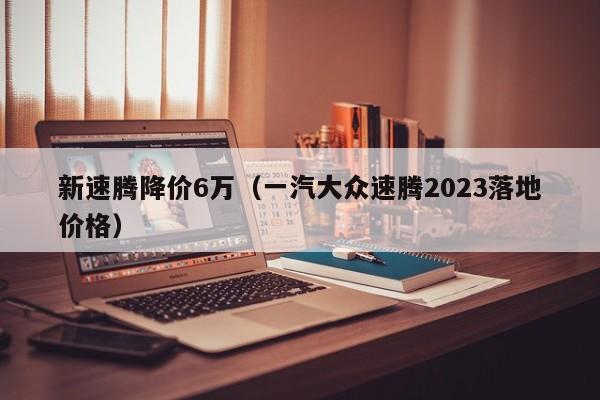 新速腾降价6万（一汽大众速腾2023落地价格）