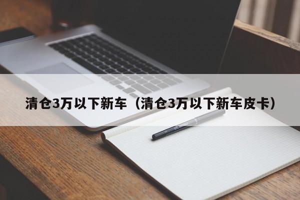 清仓3万以下新车（清仓3万以下新车皮卡）