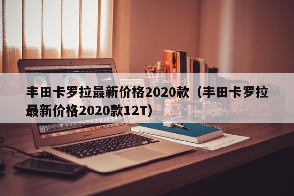 丰田卡罗拉最新价格2020款（丰田卡罗拉最新价格2020款12T）