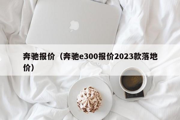 奔驰报价（奔驰e300报价2023款落地价）