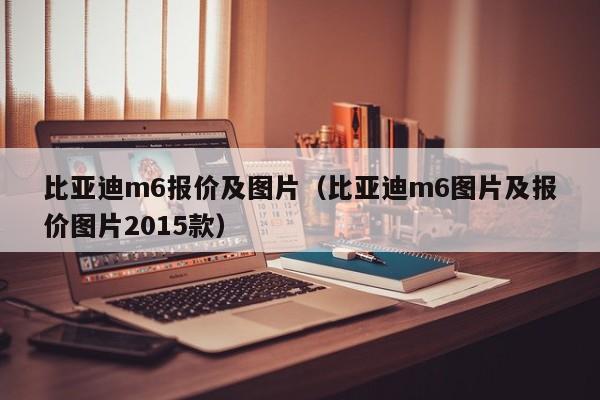 比亚迪m6报价及图片（比亚迪m6图片及报价图片2015款）