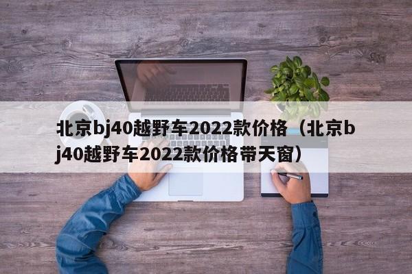 北京bj40越野车2022款价格（北京bj40越野车2022款价格带天窗）