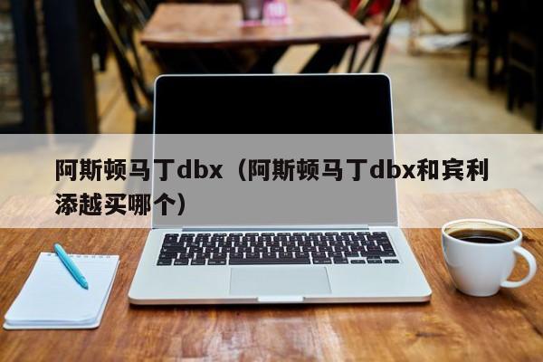 阿斯顿马丁dbx（阿斯顿马丁dbx和宾利添越买哪个）