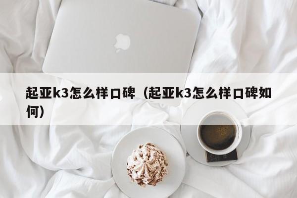 起亚k3怎么样口碑（起亚k3怎么样口碑如何）