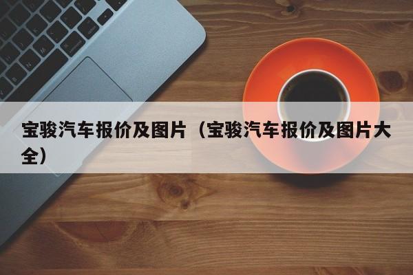 宝骏汽车报价及图片（宝骏汽车报价及图片大全）