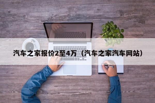 汽车之家报价2至4万（汽车之家汽车网站）