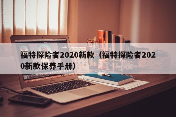 福特探险者2020新款（福特探险者2020新款保养手册）