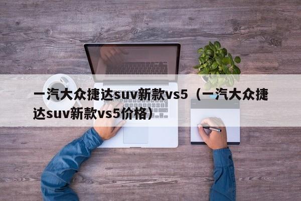 一汽大众捷达suv新款vs5（一汽大众捷达suv新款vs5价格）