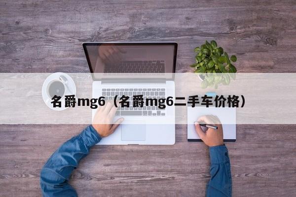 名爵mg6（名爵mg6二手车价格）