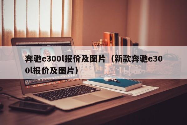 奔驰e300l报价及图片（新款奔驰e300l报价及图片）