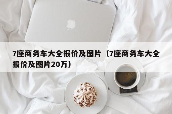 7座商务车大全报价及图片（7座商务车大全报价及图片20万）