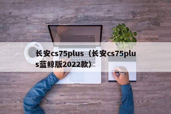 长安cs75plus（长安cs75plus蓝鲸版2022款）