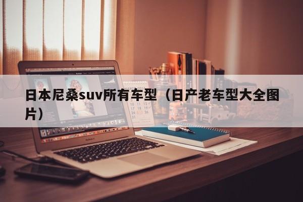 日本尼桑suv所有车型（日产老车型大全图片）