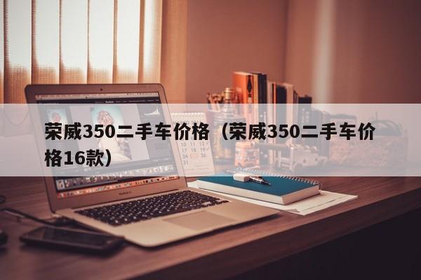 荣威350二手车价格（荣威350二手车价格16款）