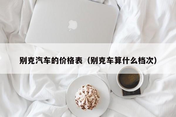 别克汽车的价格表（别克车算什么档次）