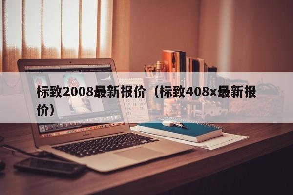 标致2008最新报价（标致408x最新报价）