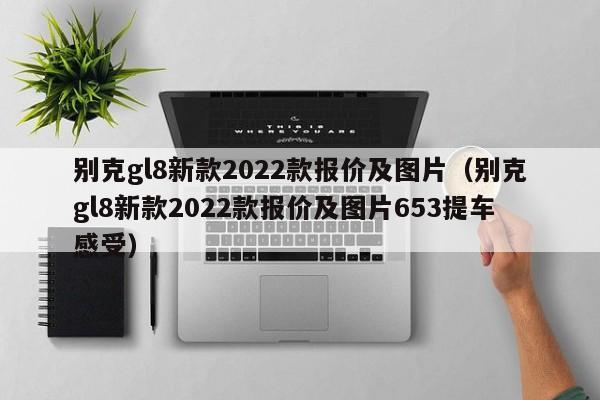 别克gl8新款2022款报价及图片（别克gl8新款2022款报价及图片653提车感受）