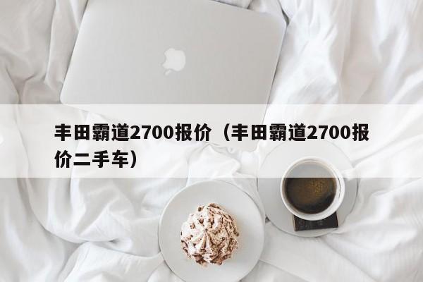 丰田霸道2700报价（丰田霸道2700报价二手车）