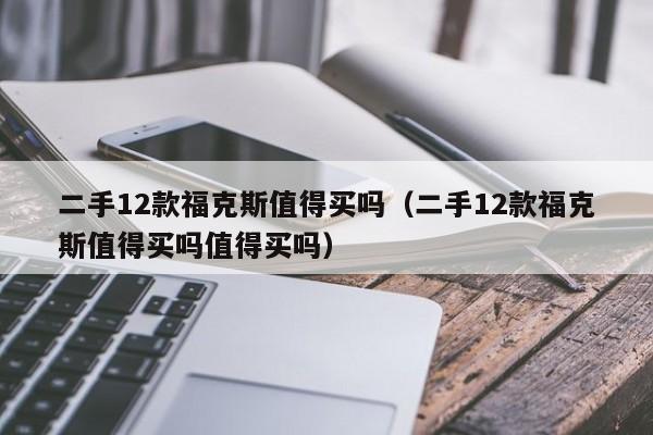 二手12款福克斯值得买吗（二手12款福克斯值得买吗值得买吗）