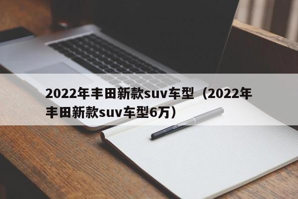 2022年丰田新款suv车型（2022年丰田新款suv车型6万）