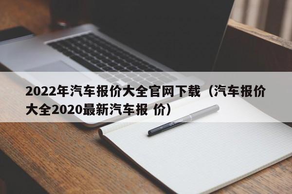 2022年汽车报价大全官网下载（汽车报价大全2020最新汽车报 价）