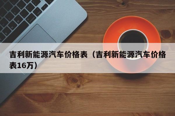 吉利新能源汽车价格表（吉利新能源汽车价格表16万）