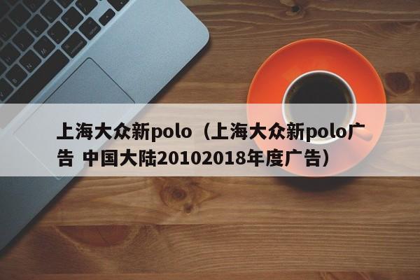 上海大众新polo（上海大众新polo广告 中国大陆20102018年度广告）