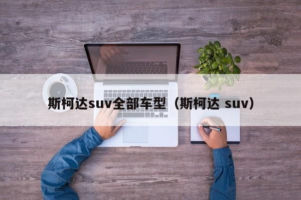 斯柯达suv全部车型（斯柯达 suv）