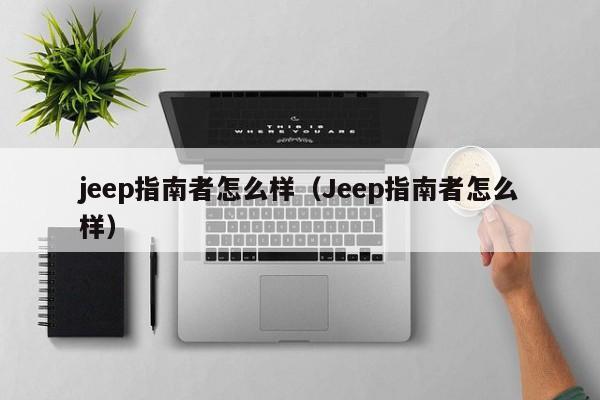 jeep指南者怎么样（Jeep指南者怎么样）