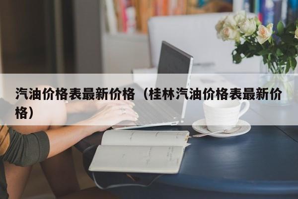 汽油价格表最新价格（桂林汽油价格表最新价格）