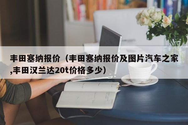 丰田塞纳报价（丰田塞纳报价及图片汽车之家,丰田汉兰达20t价格多少）