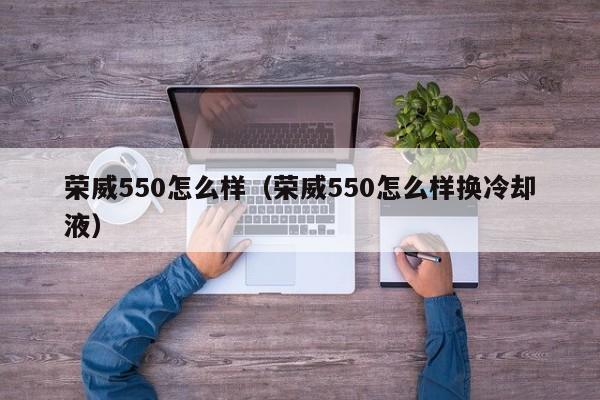 荣威550怎么样（荣威550怎么样换冷却液）