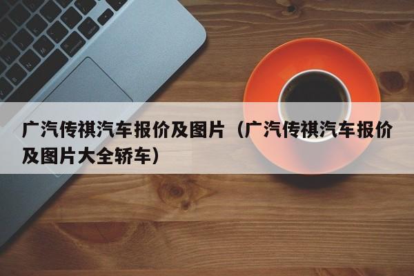 广汽传祺汽车报价及图片（广汽传祺汽车报价及图片大全轿车）