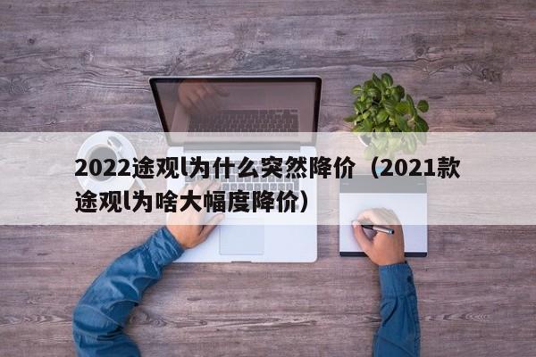 2022途观l为什么突然降价（2021款途观l为啥大幅度降价）