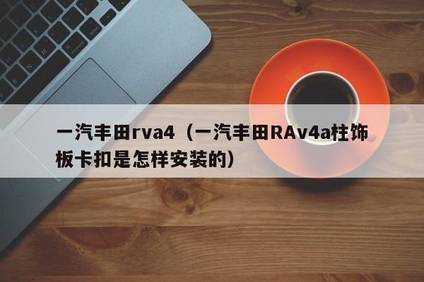 一汽丰田rva4（一汽丰田RAv4a柱饰板卡扣是怎样安装的）