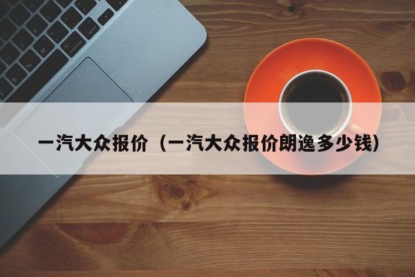 一汽大众报价（一汽大众报价朗逸多少钱）