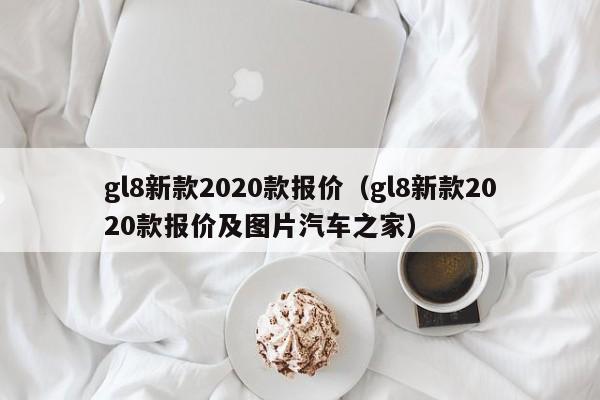 gl8新款2020款报价（gl8新款2020款报价及图片汽车之家）