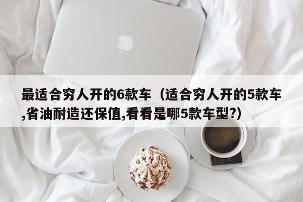 最适合穷人开的6款车（适合穷人开的5款车,省油耐造还保值,看看是哪5款车型?）