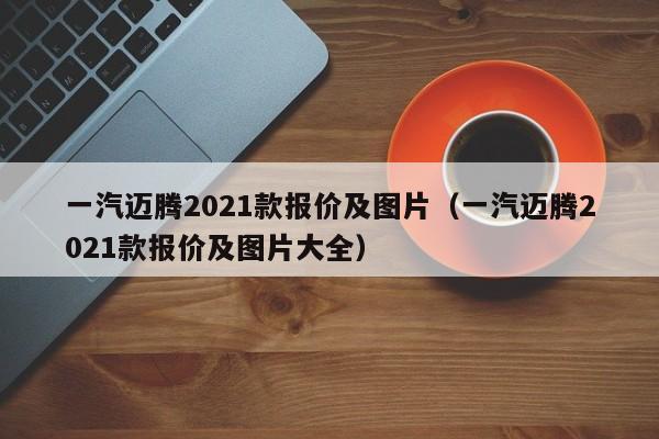 一汽迈腾2021款报价及图片（一汽迈腾2021款报价及图片大全）