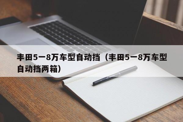 丰田5一8万车型自动挡（丰田5一8万车型自动挡两箱）