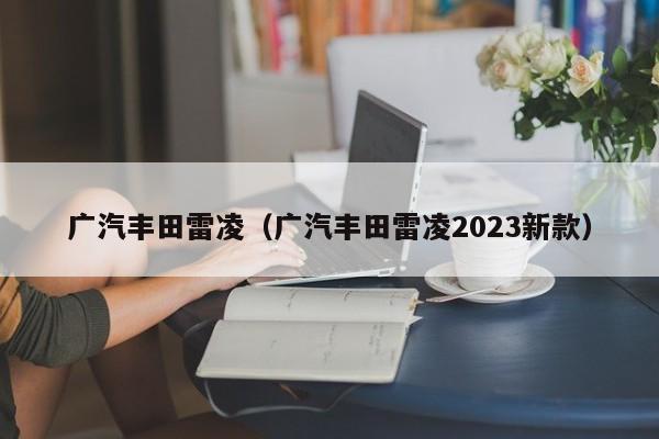 广汽丰田雷凌（广汽丰田雷凌2023新款）