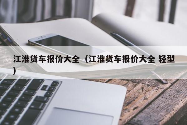 江淮货车报价大全（江淮货车报价大全 轻型）