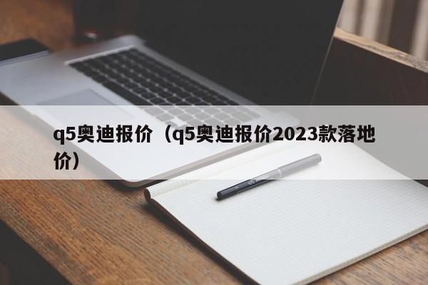 q5奥迪报价（q5奥迪报价2023款落地价）