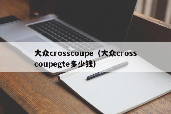 大众crosscoupe（大众crosscoupegte多少钱）