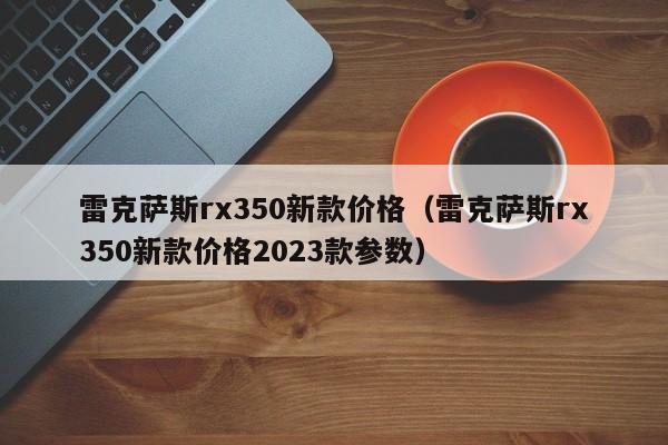 雷克萨斯rx350新款价格（雷克萨斯rx350新款价格2023款参数）