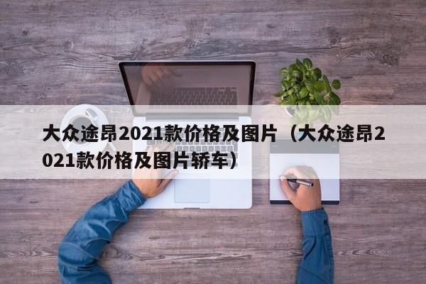 大众途昂2021款价格及图片（大众途昂2021款价格及图片轿车）