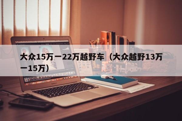 大众15万一22万越野车（大众越野13万一15万）